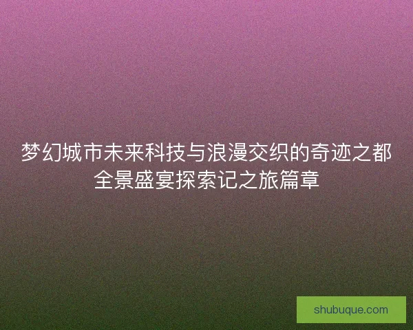 梦幻城市未来科技与浪漫交织的奇迹之都全景盛宴探索记之旅篇章