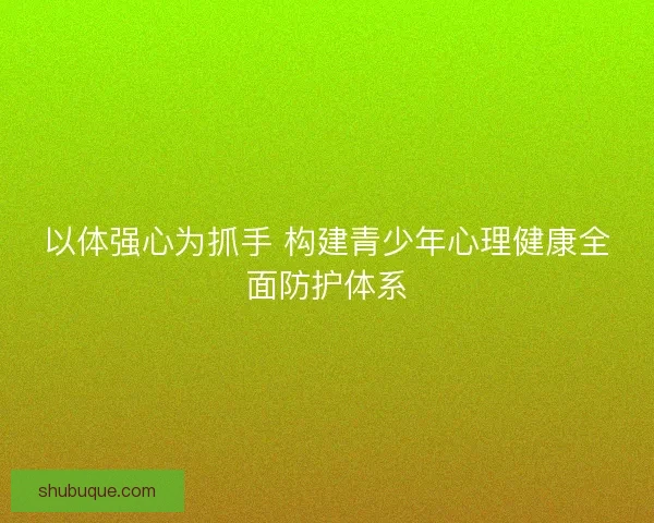 以体强心为抓手 构建青少年心理健康全面防护体系