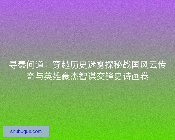 寻秦问道：穿越历史迷雾探秘战国风云传奇与英雄豪杰智谋交锋史诗画卷