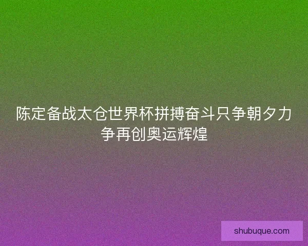 陈定备战太仓世界杯拼搏奋斗只争朝夕力争再创奥运辉煌