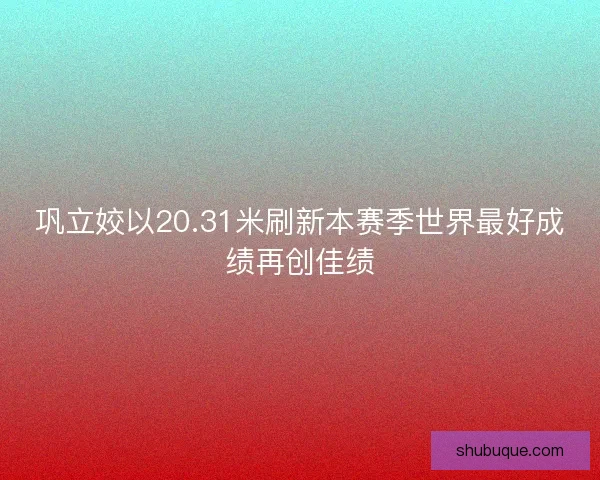 巩立姣以20.31米刷新本赛季世界最好成绩再创佳绩